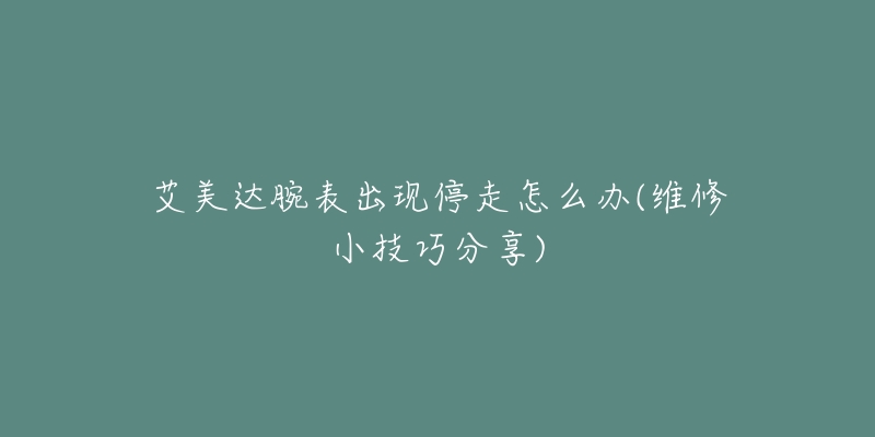 艾美達腕表出現(xiàn)停走怎么辦(維修小技巧分享)