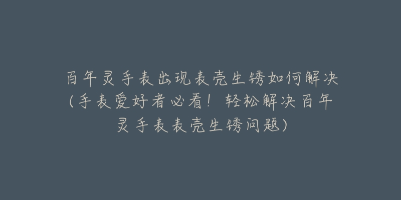 百年靈手表出現(xiàn)表殼生銹如何解決(手表愛好者必看！輕松解決百年靈手表表殼生銹問題)