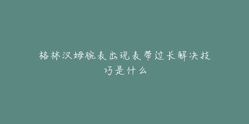 格林漢姆腕表出現(xiàn)表帶過長(zhǎng)解決技巧是什么