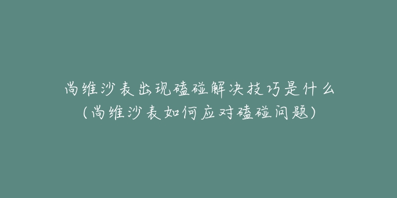 尚維沙表出現(xiàn)磕碰解決技巧是什么(尚維沙表如何應(yīng)對(duì)磕碰問題)