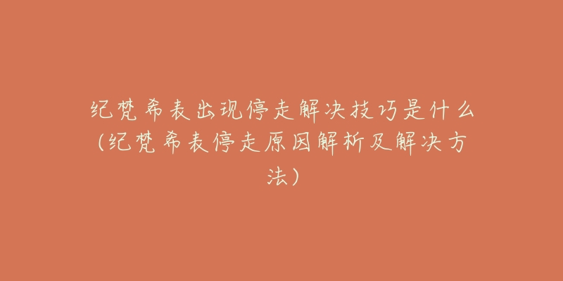 紀(jì)梵希表出現(xiàn)停走解決技巧是什么(紀(jì)梵希表停走原因解析及解決方法)