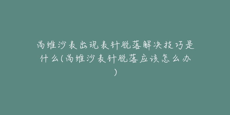 尚維沙表出現(xiàn)表針脫落解決技巧是什么(尚維沙表針脫落應(yīng)該怎么辦)