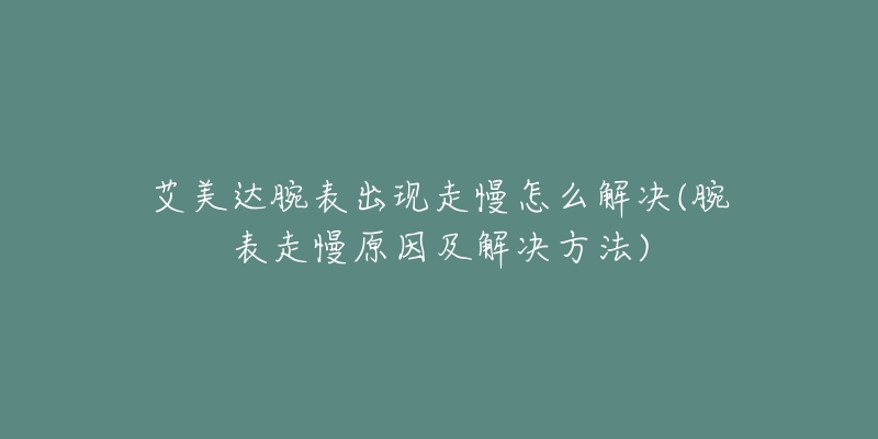 艾美達(dá)腕表出現(xiàn)走慢怎么解決(腕表走慢原因及解決方法)