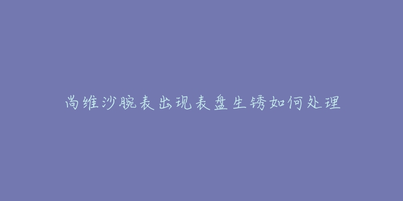 尚維沙腕表出現(xiàn)表盤(pán)生銹如何處理