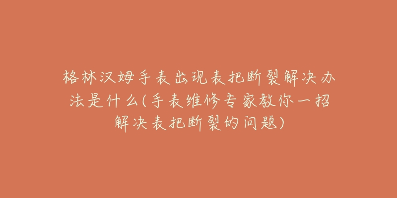 格林漢姆手表出現表把斷裂解決辦法是什么(手表維修專家教你一招解決表把斷裂的問題)