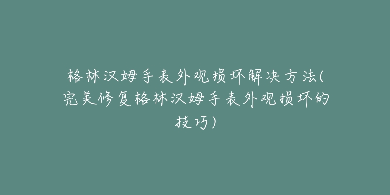 格林漢姆手表外觀損壞解決方法(完美修復(fù)格林漢姆手表外觀損壞的技巧)