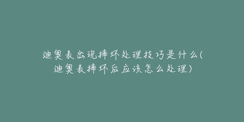 迪奧表出現(xiàn)摔壞處理技巧是什么(迪奧表摔壞后應(yīng)該怎么處理)