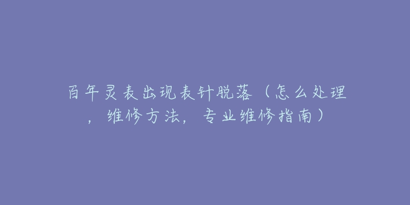 百年靈表出現(xiàn)表針脫落（怎么處理，維修方法，專業(yè)維修指南）