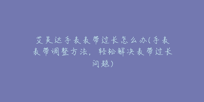 艾美達手表表帶過長怎么辦(手表表帶調(diào)整方法，輕松解決表帶過長問題)