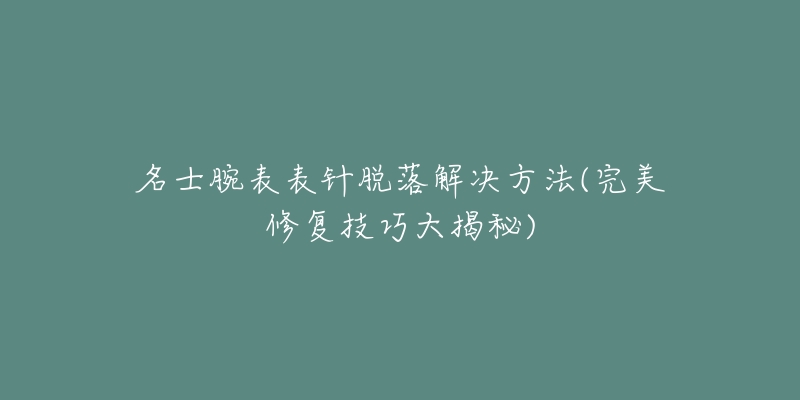 名士腕表表針脫落解決方法(完美修復(fù)技巧大揭秘)