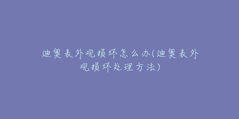 迪奧表外觀損壞怎么辦(迪奧表外觀損壞處理方法)