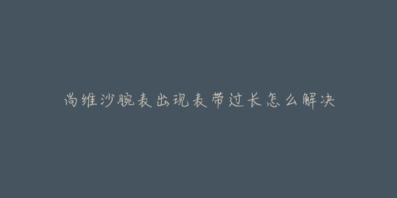 尚維沙腕表出現(xiàn)表帶過(guò)長(zhǎng)怎么解決