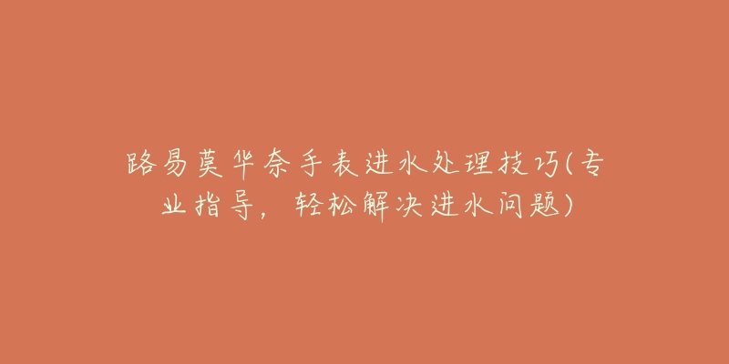 路易莫華奈手表進(jìn)水處理技巧(專業(yè)指導(dǎo)，輕松解決進(jìn)水問題)