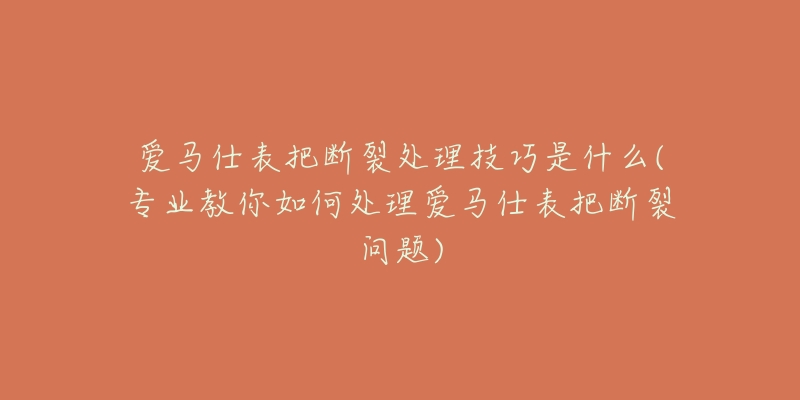 愛(ài)馬仕表把斷裂處理技巧是什么(專(zhuān)業(yè)教你如何處理愛(ài)馬仕表把斷裂問(wèn)題)