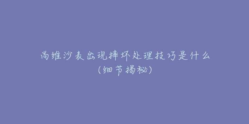 尚維沙表出現(xiàn)摔壞處理技巧是什么(細節(jié)揭秘)