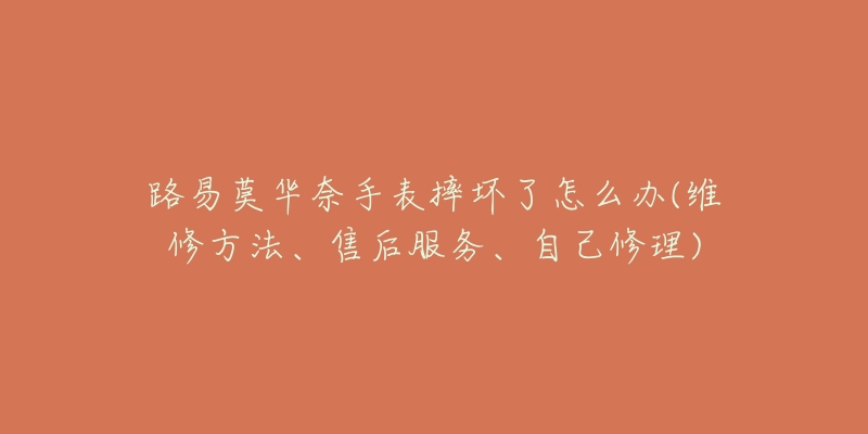 路易莫華奈手表摔壞了怎么辦(維修方法、售后服務(wù)、自己修理)