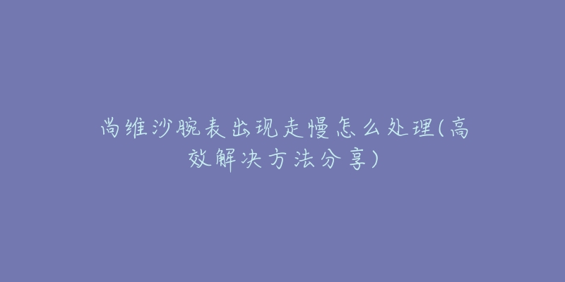 尚維沙腕表出現(xiàn)走慢怎么處理(高效解決方法分享)