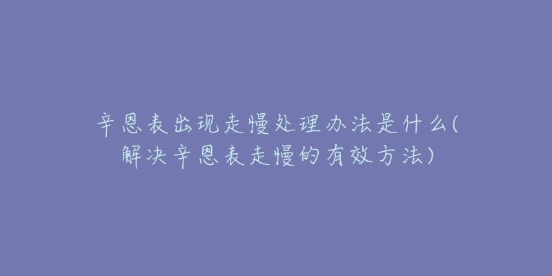 辛恩表出現(xiàn)走慢處理辦法是什么(解決辛恩表走慢的有效方法)