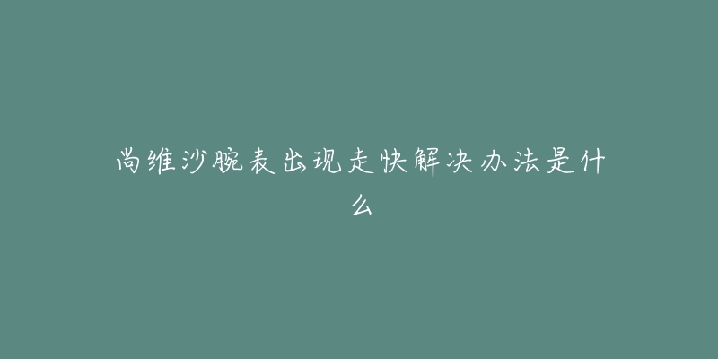 尚維沙腕表出現(xiàn)走快解決辦法是什么