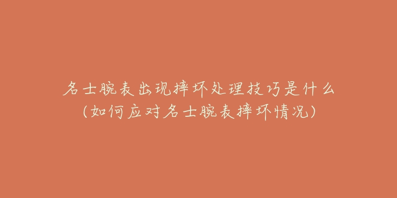 名士腕表出現(xiàn)摔壞處理技巧是什么(如何應對名士腕表摔壞情況)