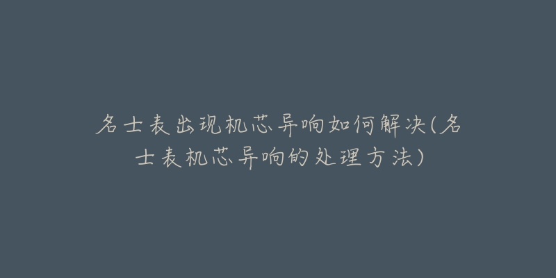 名士表出現(xiàn)機(jī)芯異響如何解決(名士表機(jī)芯異響的處理方法)