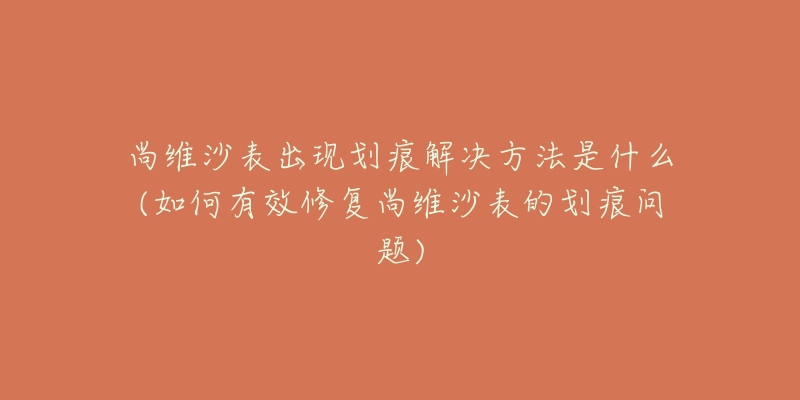 尚維沙表出現(xiàn)劃痕解決方法是什么(如何有效修復尚維沙表的劃痕問題)