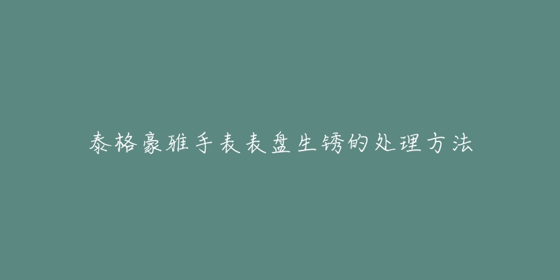 泰格豪雅手表表盤生銹的處理方法