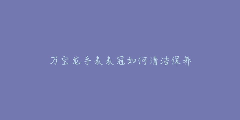 萬寶龍手表表冠如何清潔保養(yǎng)