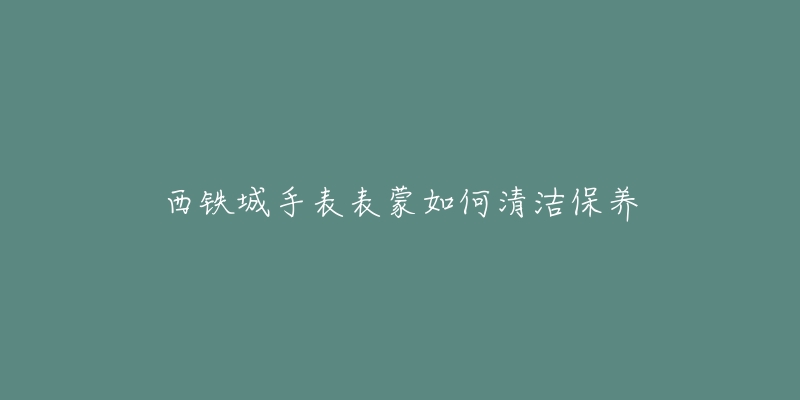 西鐵城手表表蒙如何清潔保養(yǎng)