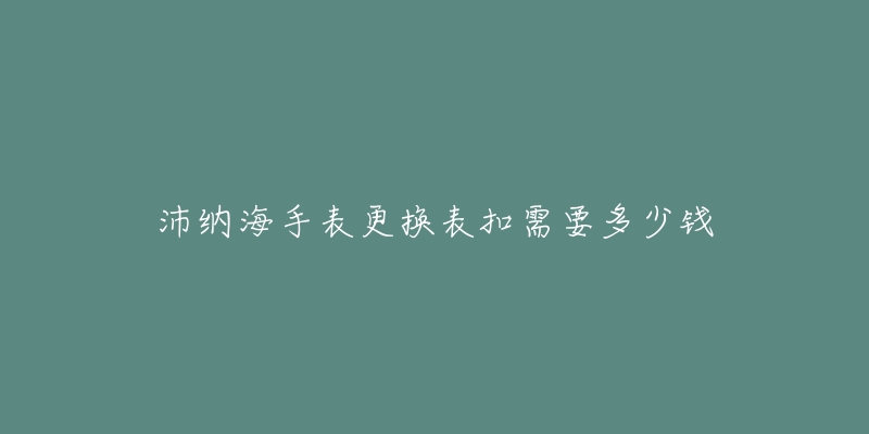 沛納海手表更換表扣需要多少錢(qián)