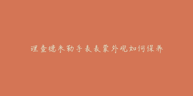 理查德米勒手表表蒙外觀如何保養(yǎng)