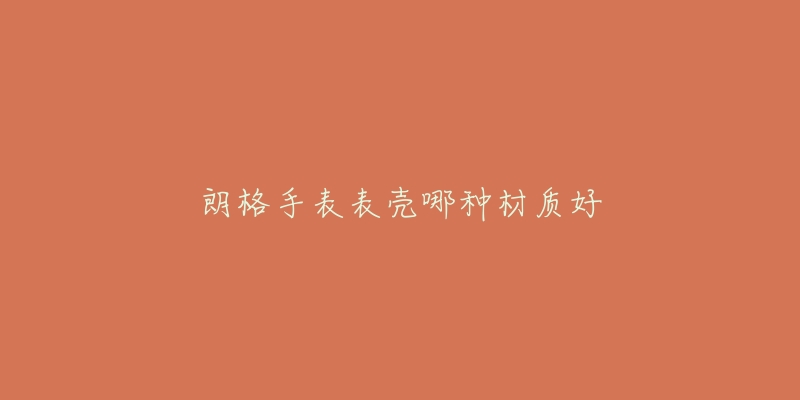 朗格手表表殼哪種材質(zhì)好