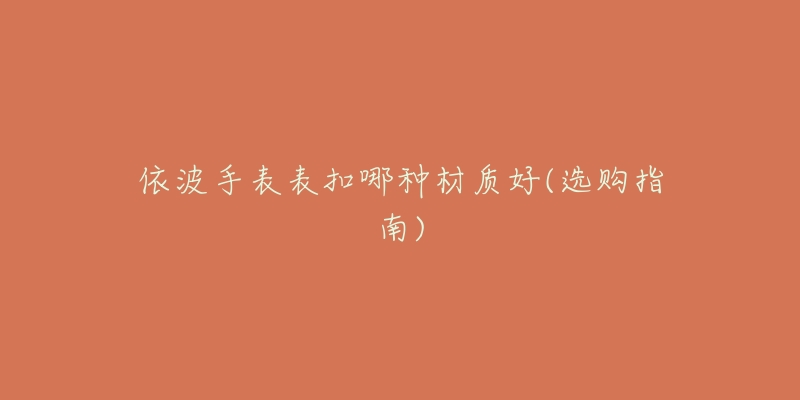 依波手表表扣哪種材質(zhì)好(選購指南)