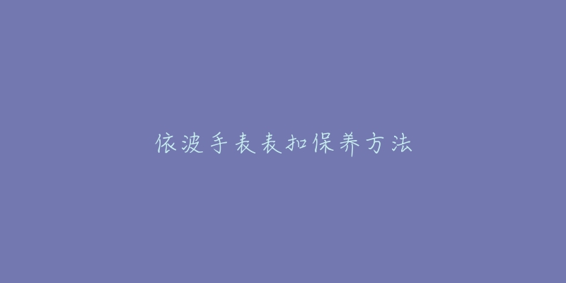 依波手表表扣保養(yǎng)方法