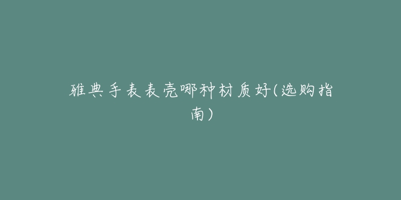 雅典手表表殼哪種材質(zhì)好(選購指南)