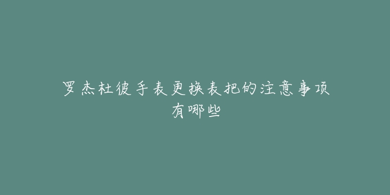 羅杰杜彼手表更換表把的注意事項有哪些