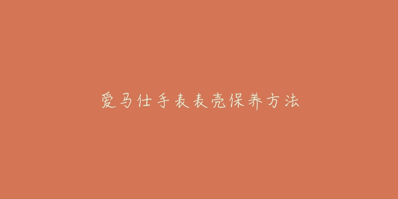 愛馬仕手表表殼保養(yǎng)方法