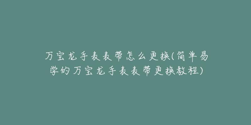 萬寶龍手表表帶怎么更換(簡(jiǎn)單易學(xué)的萬寶龍手表表帶更換教程)