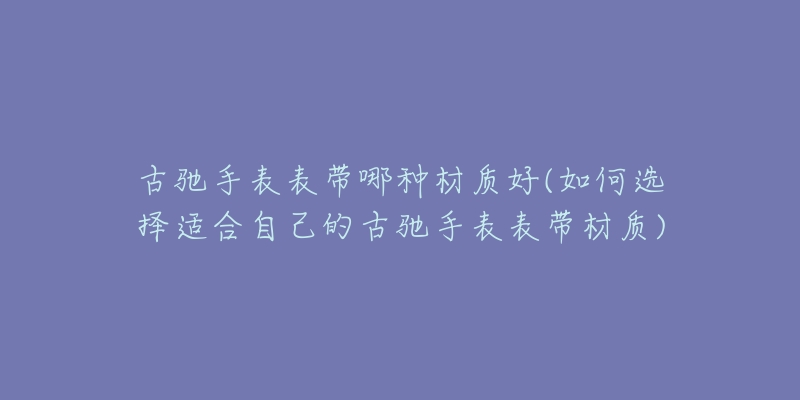 古馳手表表帶哪種材質(zhì)好(如何選擇適合自己的古馳手表表帶材質(zhì))