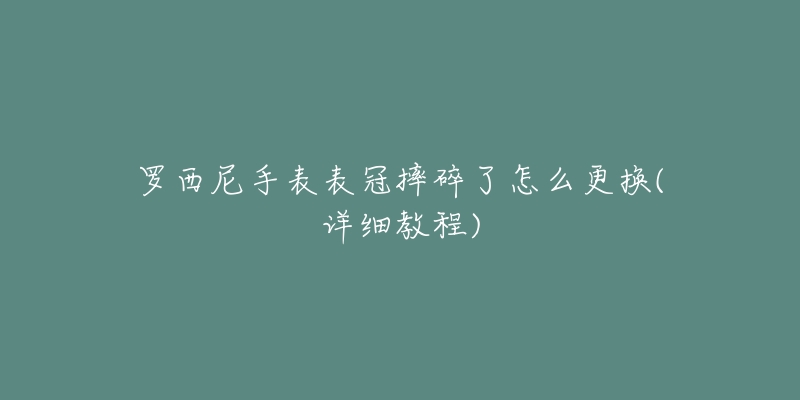 羅西尼手表表冠摔碎了怎么更換(詳細教程)