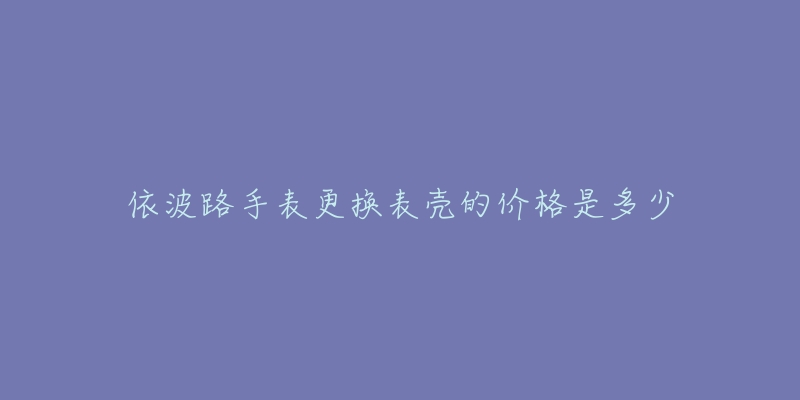 依波路手表更換表殼的價格是多少