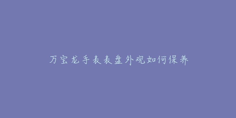 萬寶龍手表表盤外觀如何保養(yǎng)