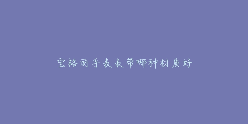 寶格麗手表表帶哪種材質(zhì)好