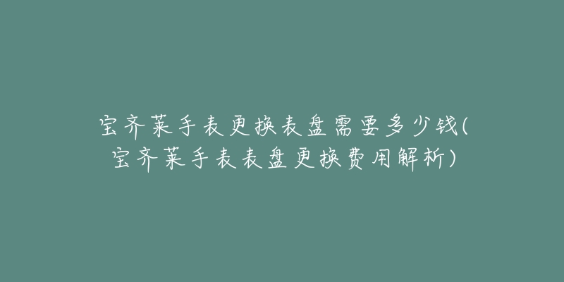 寶齊萊手表更換表盤需要多少錢(寶齊萊手表表盤更換費(fèi)用解析)