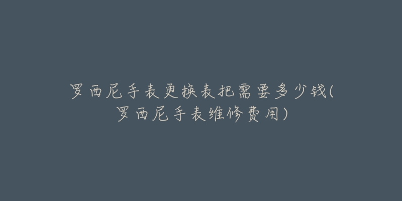 羅西尼手表更換表把需要多少錢(羅西尼手表維修費(fèi)用)