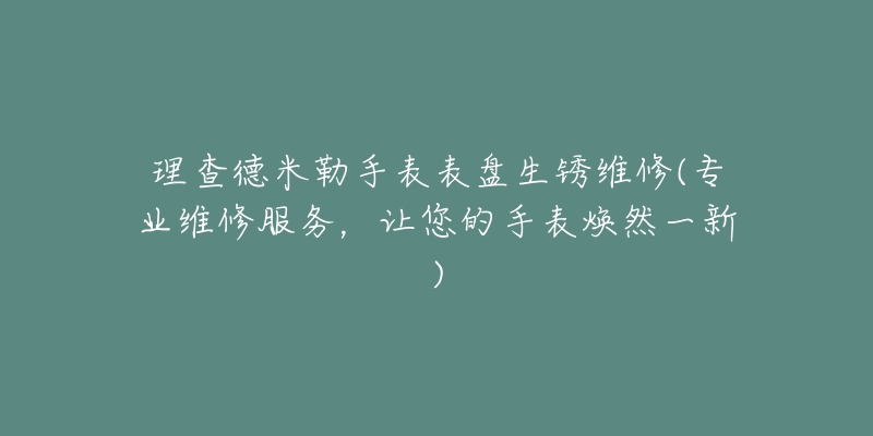 理查德米勒手表表盤(pán)生銹維修(專(zhuān)業(yè)維修服務(wù)，讓您的手表煥然一新)