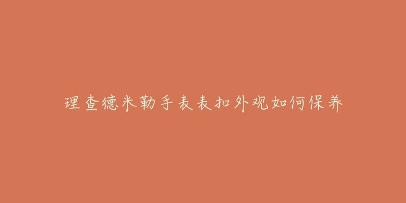 理查德米勒手表表扣外觀如何保養(yǎng)