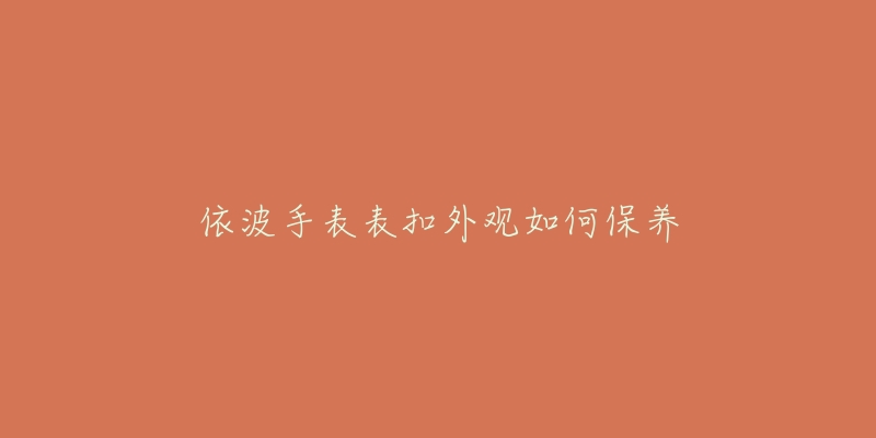 依波手表表扣外觀如何保養(yǎng)