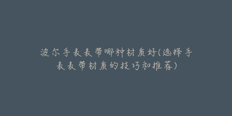 波爾手表表帶哪種材質(zhì)好(選擇手表表帶材質(zhì)的技巧和推薦)