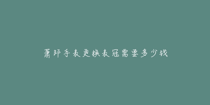 蕭邦手表更換表冠需要多少錢